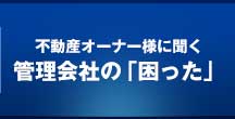 不動産オーナー様に聞く、管理会社の「困った」